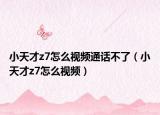 小天才z7怎么視頻通話不了（小天才z7怎么視頻）