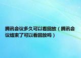 騰訊會議多久可以看回放（騰訊會議結(jié)束了可以看回放嗎）