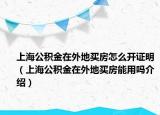 上海公積金在外地買房怎么開證明（上海公積金在外地買房能用嗎介紹）