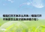 榴蓮打開(kāi)不熟怎么弄熟（榴蓮打開(kāi)不熟要怎么放才能熟詳細(xì)介紹）