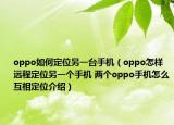 oppo如何定位另一臺手機(jī)（oppo怎樣遠(yuǎn)程定位另一個(gè)手機(jī) 兩個(gè)oppo手機(jī)怎么互相定位介紹）