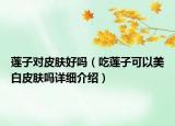 蓮子對皮膚好嗎（吃蓮子可以美白皮膚嗎詳細介紹）