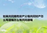 如果共同擁有房產(chǎn)父母共同財(cái)產(chǎn)怎么寫遺囑怎么寫共同遺囑
