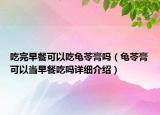 吃完早餐可以吃龜苓膏嗎（龜苓膏可以當(dāng)早餐吃嗎詳細(xì)介紹）