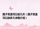 提子常溫可以放幾天（提子常溫可以放多久詳細介紹）