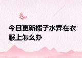 今日更新橘子水弄在衣服上怎么辦
