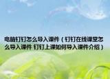 電腦釘釘怎么導(dǎo)入課件（釘釘在線課堂怎么導(dǎo)入課件 釘釘上課如何導(dǎo)入課件介紹）