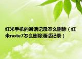 紅米手機(jī)的通話記錄怎么刪除（紅米note7怎么刪除通話記錄）