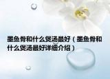 墨魚骨和什么煲湯最好（墨魚骨和什么煲湯最好詳細(xì)介紹）