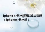 iphone xr防水嗎可以拿去洗嗎（iphonexr防水嗎）