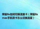 榮耀8x如何切換流量卡（榮耀8xmax手機雙卡怎么切換流量）