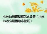 小米6x鎖屏壁紙怎么設(shè)置（小米6x怎么設(shè)置動態(tài)壁紙）