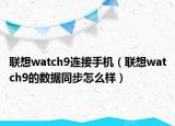 聯(lián)想watch9連接手機（聯(lián)想watch9的數(shù)據(jù)同步怎么樣）