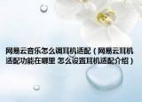 網(wǎng)易云音樂怎么調(diào)耳機適配（網(wǎng)易云耳機適配功能在哪里 怎么設(shè)置耳機適配介紹）