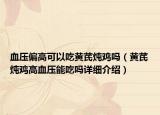 血壓偏高可以吃黃芪燉雞嗎（黃芪燉雞高血壓能吃嗎詳細(xì)介紹）