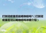 打新冠疫苗后能喝咖啡嗎?（打新冠疫苗后可以喝咖啡嗎詳細(xì)介紹）
