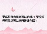 茭瓜切開有黑點可以吃嗎?（茭瓜切開有黑點可以吃嗎詳細介紹）