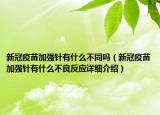 新冠疫苗加強(qiáng)針有什么不同嗎（新冠疫苗加強(qiáng)針有什么不良反應(yīng)詳細(xì)介紹）
