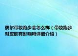 偶爾帶妝跑步會怎么樣（帶妝跑步對皮膚有影響嗎詳細介紹）