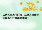 三伏天出點汗好嗎（三伏天出汗好還是不出汗好詳細(xì)介紹）