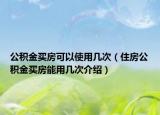 公積金買房可以使用幾次（住房公積金買房能用幾次介紹）