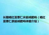 長期喝紅豆薏仁水能減肥嗎（喝紅豆薏仁茶能減肥嗎詳細介紹）
