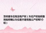 怎樣查車位有沒有產(chǎn)權(quán)（車位產(chǎn)權(quán)如何查詢?nèi)绾未_認車位是不是有獨立產(chǎn)權(quán)呢?介紹）