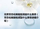 北京常態(tài)化核酸檢測是什么意思（常態(tài)化核酸檢測是什么意思詳細介紹）