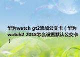 華為watch gt2添加公交卡（華為watch2 2018怎么設(shè)置默認(rèn)公交卡）