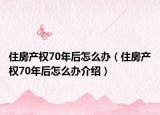 住房產(chǎn)權(quán)70年后怎么辦（住房產(chǎn)權(quán)70年后怎么辦介紹）