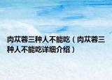 肉蓯蓉三種人不能吃（肉蓯蓉三種人不能吃詳細(xì)介紹）