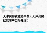 天津買房就能落戶么（天津買房就能落戶口嗎介紹）