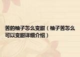 苦的柚子怎么變甜（柚子苦怎么可以變甜詳細(xì)介紹）