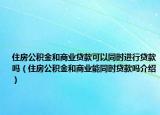 住房公積金和商業(yè)貸款可以同時(shí)進(jìn)行貸款嗎（住房公積金和商業(yè)能同時(shí)貸款嗎介紹）