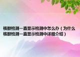 核酸檢測一直顯示檢測中怎么辦（為什么核酸檢測一直顯示檢測中詳細(xì)介紹）