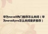 華為nova8熱門推薦怎么關(guān)閉（華為nova8pro怎么關(guān)閉更多推薦）