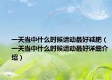 一天當(dāng)中什么時候運動最好減肥（一天當(dāng)中什么時候運動最好詳細(xì)介紹）