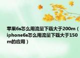 蘋果6s怎么用流量下載大于200m（iphone6s怎么用流量下載大于150m的應(yīng)用）