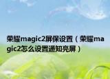 榮耀magic2屏保設(shè)置（榮耀magic2怎么設(shè)置通知亮屏）