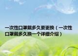 一次性口罩戴多久要更換（一次性口罩戴多久換一個(gè)詳細(xì)介紹）