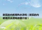 新買的內(nèi)褲用熱水燙嗎（新買的內(nèi)褲用開水燙嗎詳細介紹）