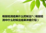 核酸檢測(cè)結(jié)果什么時(shí)候出?（核酸檢測(cè)中什么時(shí)候出結(jié)果詳細(xì)介紹）