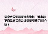 買賣房公證需要哪些資料（誰來說下商品房買賣公證需要哪些手續(xù)?介紹）