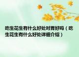 吃生花生有什么好處對胃好嗎（吃生花生有什么好處詳細介紹）