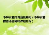 不焯水的排骨湯能喝嗎（不焯水的排骨湯能喝嗎詳細介紹）
