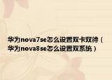 華為nova7se怎么設(shè)置雙卡雙待（華為nova8se怎么設(shè)置雙系統(tǒng)）
