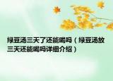 綠豆湯三天了還能喝嗎（綠豆湯放三天還能喝嗎詳細介紹）