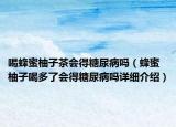 喝蜂蜜柚子茶會得糖尿病嗎（蜂蜜柚子喝多了會得糖尿病嗎詳細介紹）