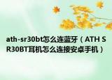 ath-sr30bt怎么連藍牙（ATH SR30BT耳機怎么連接安卓手機）