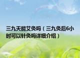 三九天能艾灸嗎（三九灸后6小時可以針灸嗎詳細(xì)介紹）